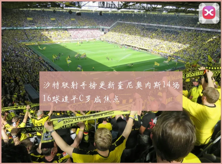 沙特联射手榜更新奎尼奥内斯14场16球追平C罗成焦点