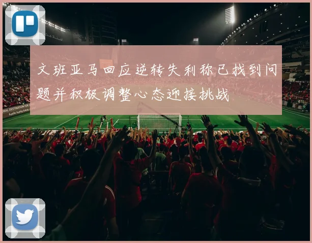 文班亚马回应逆转失利称已找到问题并积极调整心态迎接挑战