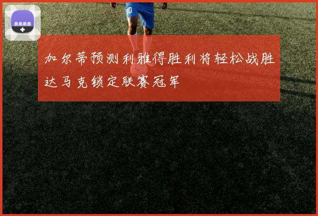加尔蒂预测利雅得胜利将轻松战胜达马克锁定联赛冠军