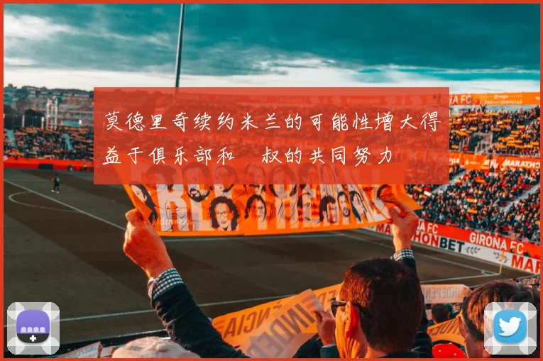 莫德里奇续约米兰的可能性增大得益于俱乐部和囧叔的共同努力