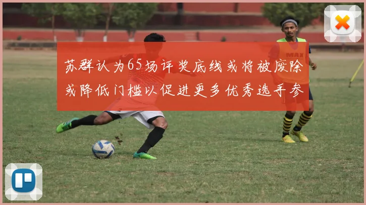 苏群认为65场评奖底线或将被废除或降低门槛以促进更多优秀选手参与