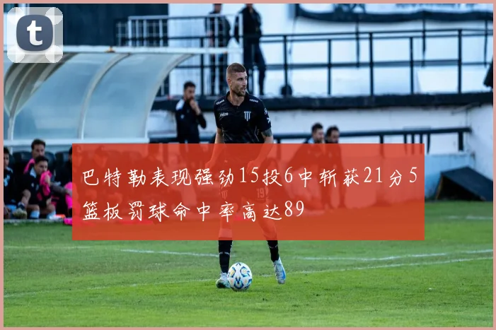 巴特勒表现强劲15投6中斩获21分5篮板罚球命中率高达89
