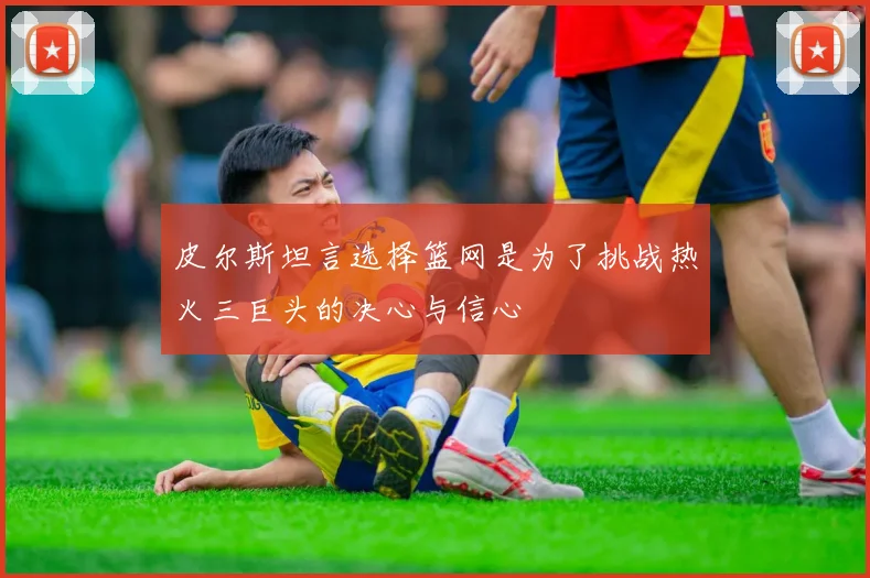 皮尔斯坦言选择篮网是为了挑战热火三巨头的决心与信心