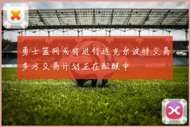 勇士篮网或将进行迈克尔波特交易多方交易计划正在酝酿中