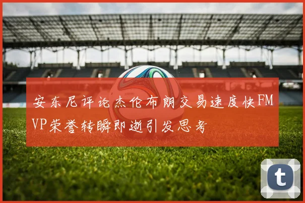 安东尼评论杰伦布朗交易速度快FMVP荣誉转瞬即逝引发思考
