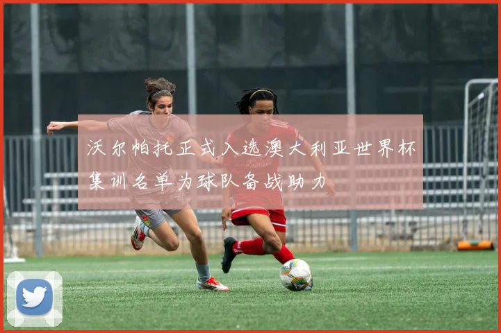 沃尔帕托正式入选澳大利亚世界杯集训名单为球队备战助力